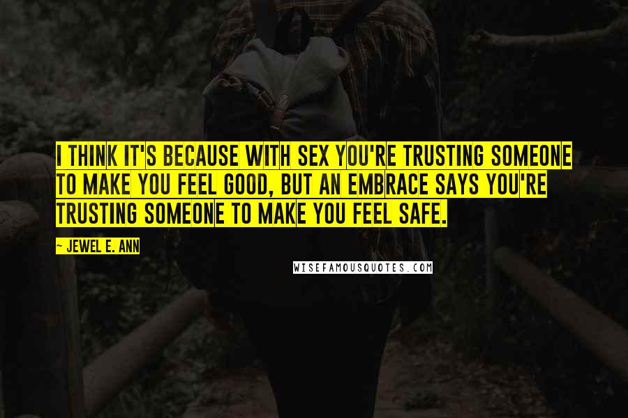 Jewel E. Ann Quotes: I think it's because with sex you're trusting someone to make you feel good, but an embrace says you're trusting someone to make you feel safe.