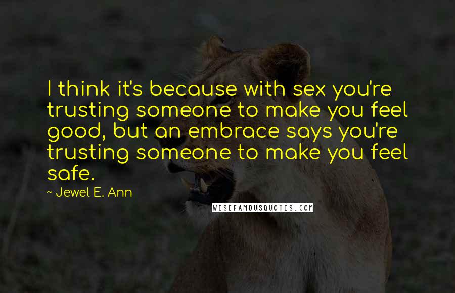 Jewel E. Ann Quotes: I think it's because with sex you're trusting someone to make you feel good, but an embrace says you're trusting someone to make you feel safe.