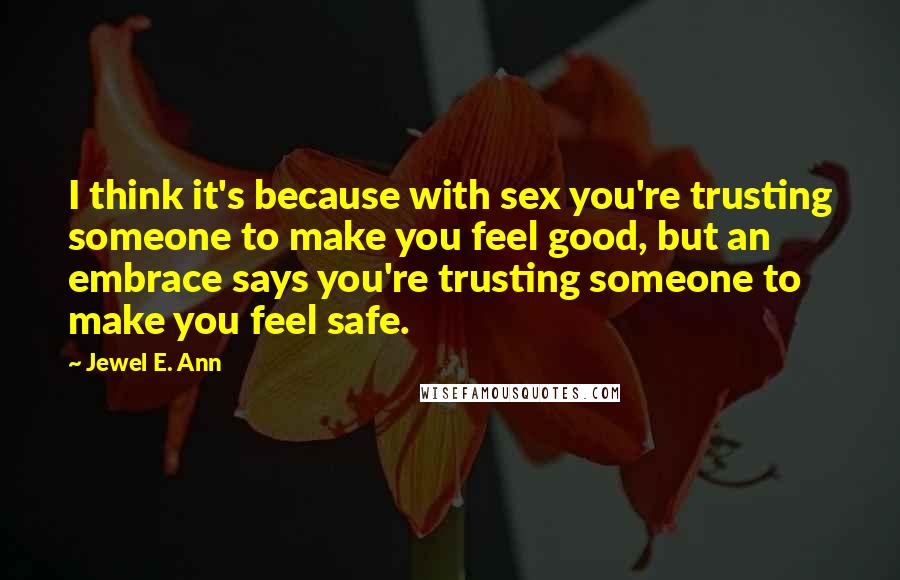 Jewel E. Ann Quotes: I think it's because with sex you're trusting someone to make you feel good, but an embrace says you're trusting someone to make you feel safe.