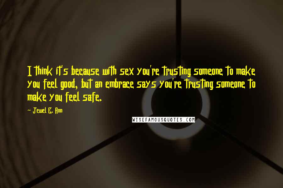 Jewel E. Ann Quotes: I think it's because with sex you're trusting someone to make you feel good, but an embrace says you're trusting someone to make you feel safe.