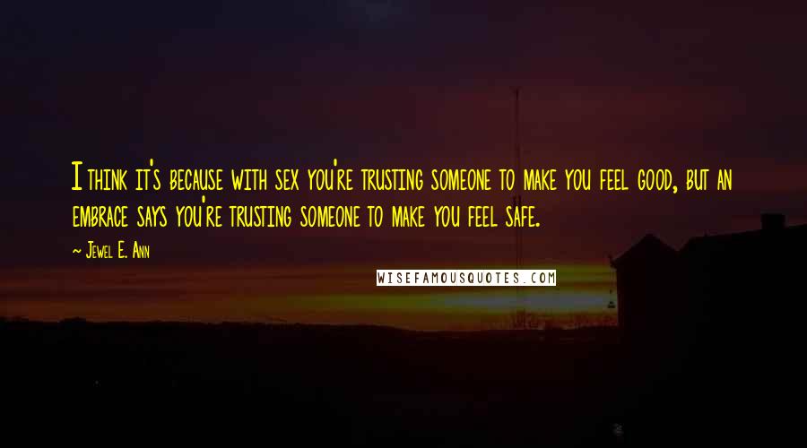 Jewel E. Ann Quotes: I think it's because with sex you're trusting someone to make you feel good, but an embrace says you're trusting someone to make you feel safe.