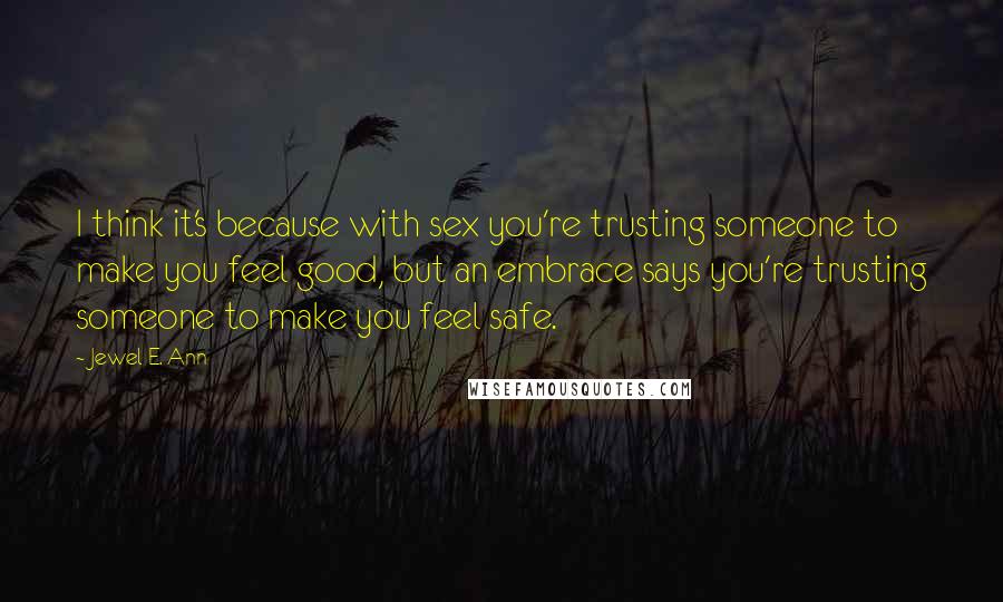 Jewel E. Ann Quotes: I think it's because with sex you're trusting someone to make you feel good, but an embrace says you're trusting someone to make you feel safe.