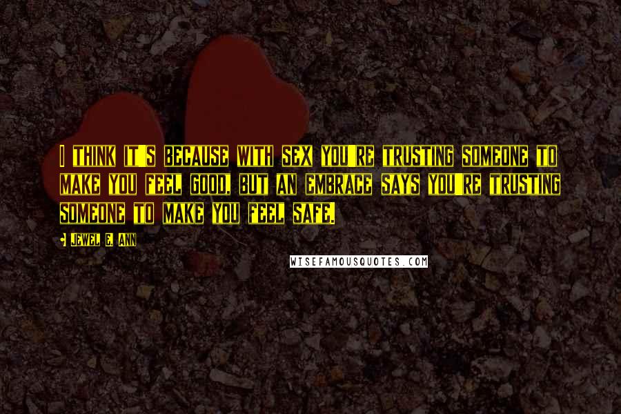 Jewel E. Ann Quotes: I think it's because with sex you're trusting someone to make you feel good, but an embrace says you're trusting someone to make you feel safe.