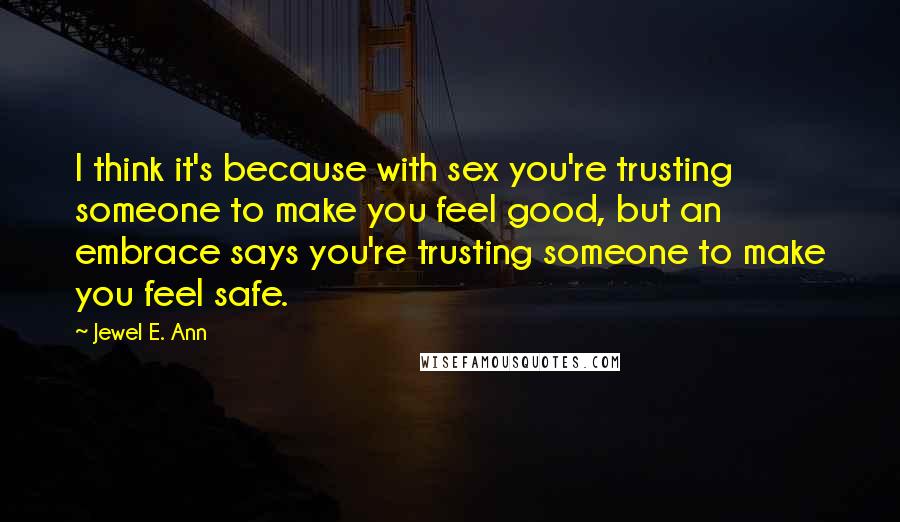 Jewel E. Ann Quotes: I think it's because with sex you're trusting someone to make you feel good, but an embrace says you're trusting someone to make you feel safe.