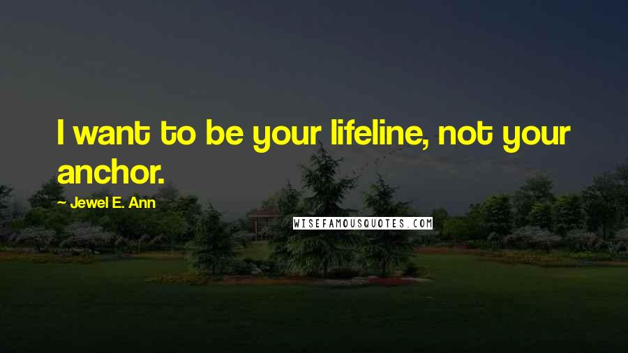Jewel E. Ann Quotes: I want to be your lifeline, not your anchor.