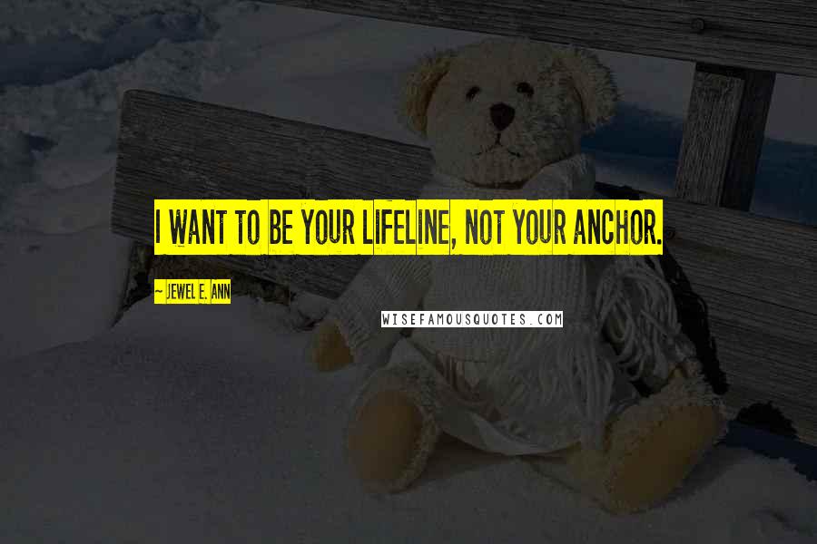 Jewel E. Ann Quotes: I want to be your lifeline, not your anchor.