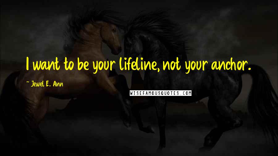 Jewel E. Ann Quotes: I want to be your lifeline, not your anchor.
