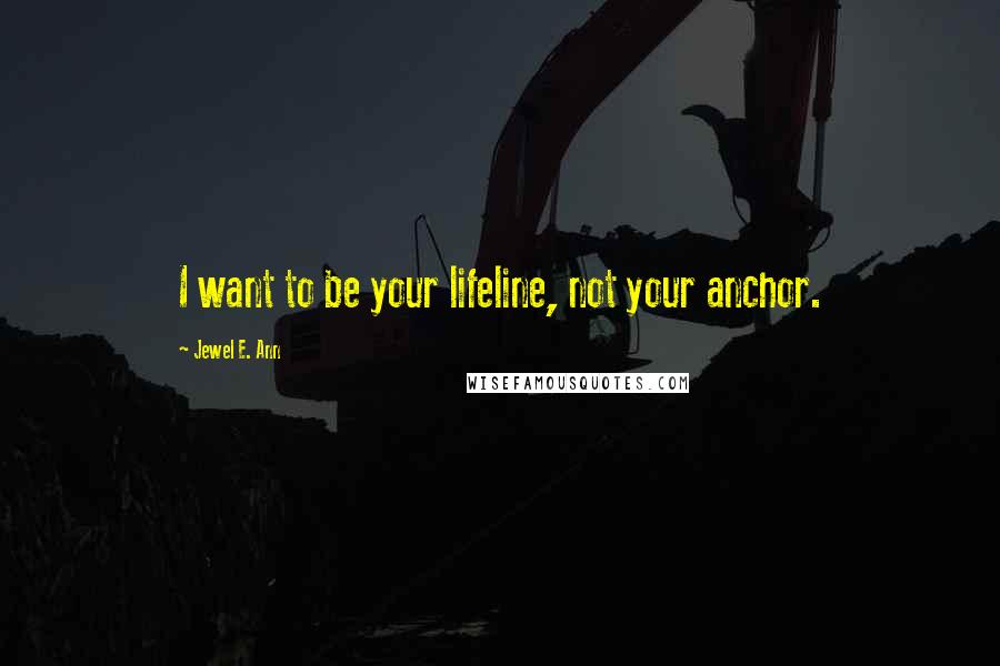 Jewel E. Ann Quotes: I want to be your lifeline, not your anchor.