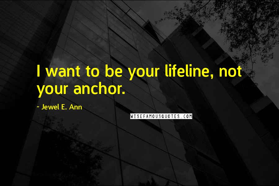 Jewel E. Ann Quotes: I want to be your lifeline, not your anchor.