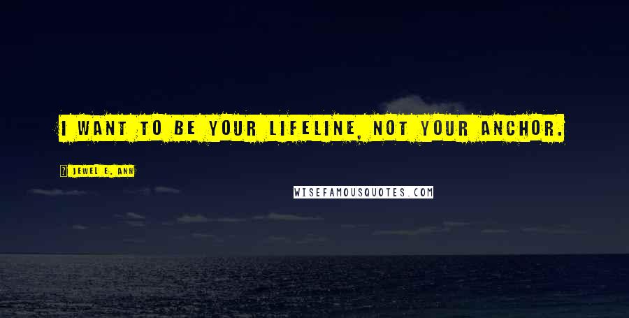 Jewel E. Ann Quotes: I want to be your lifeline, not your anchor.