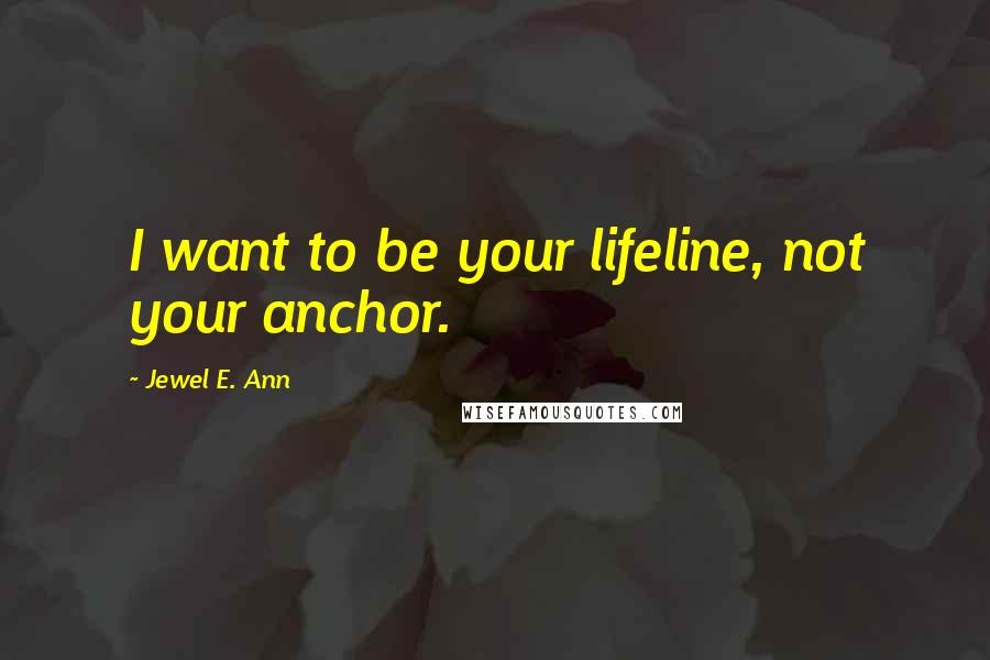 Jewel E. Ann Quotes: I want to be your lifeline, not your anchor.