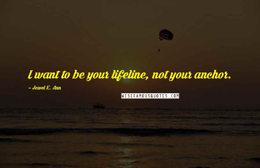 Jewel E. Ann Quotes: I want to be your lifeline, not your anchor.