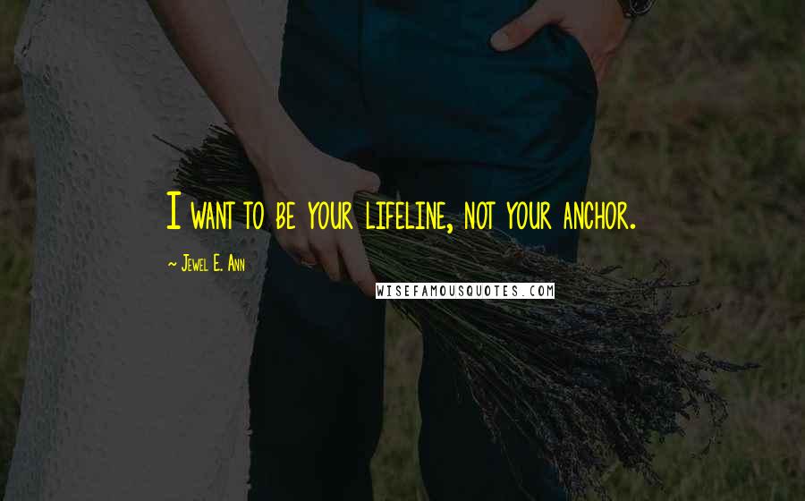 Jewel E. Ann Quotes: I want to be your lifeline, not your anchor.