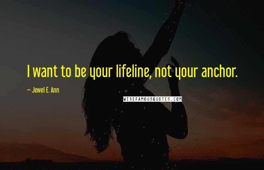 Jewel E. Ann Quotes: I want to be your lifeline, not your anchor.