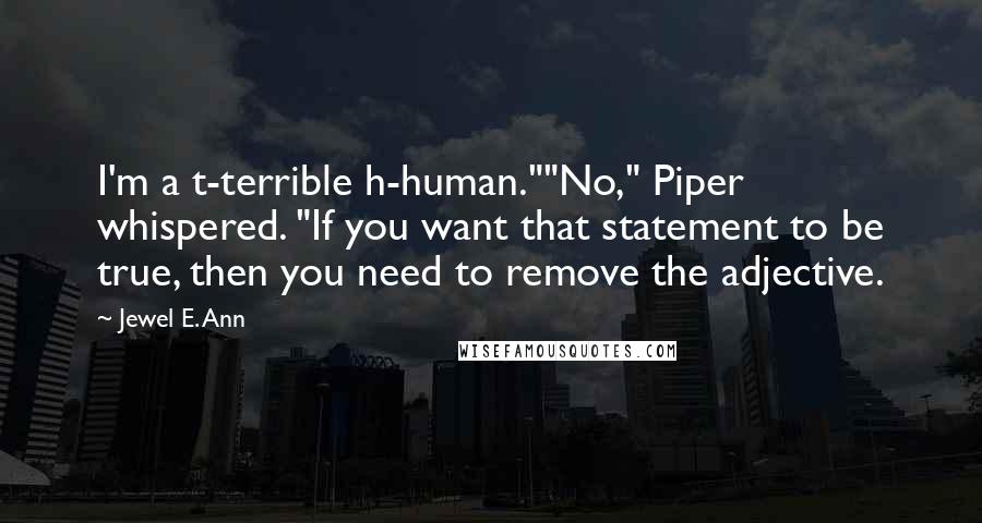 Jewel E. Ann Quotes: I'm a t-terrible h-human.""No," Piper whispered. "If you want that statement to be true, then you need to remove the adjective.