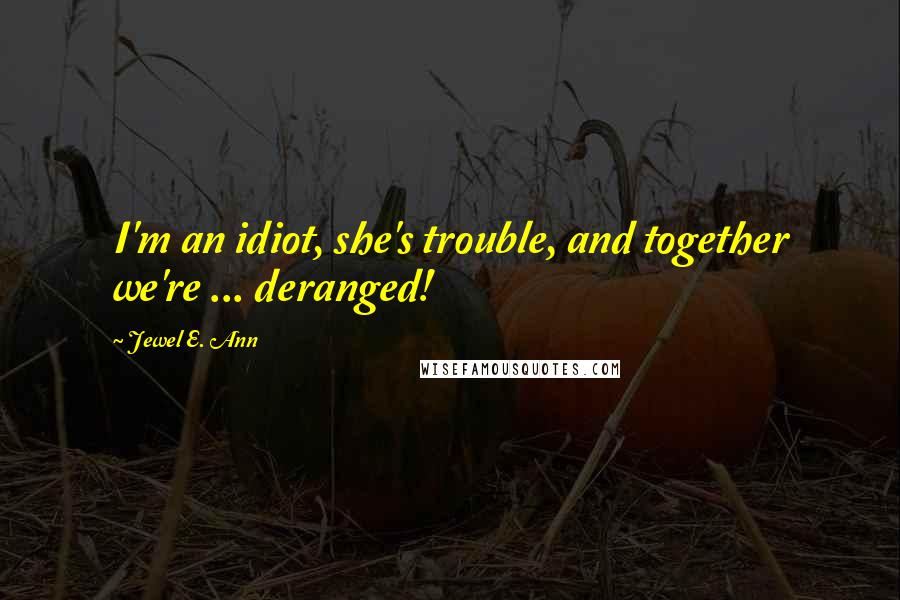 Jewel E. Ann Quotes: I'm an idiot, she's trouble, and together we're ... deranged!