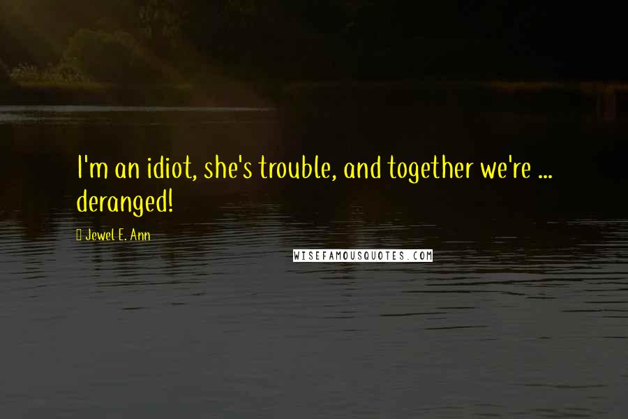 Jewel E. Ann Quotes: I'm an idiot, she's trouble, and together we're ... deranged!