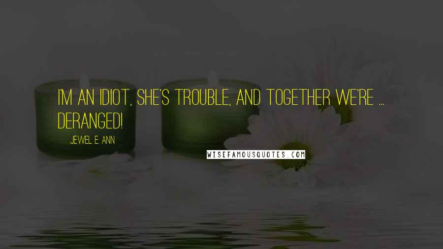 Jewel E. Ann Quotes: I'm an idiot, she's trouble, and together we're ... deranged!