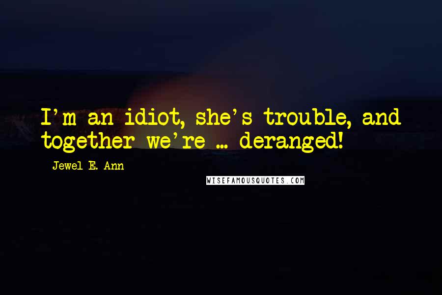 Jewel E. Ann Quotes: I'm an idiot, she's trouble, and together we're ... deranged!