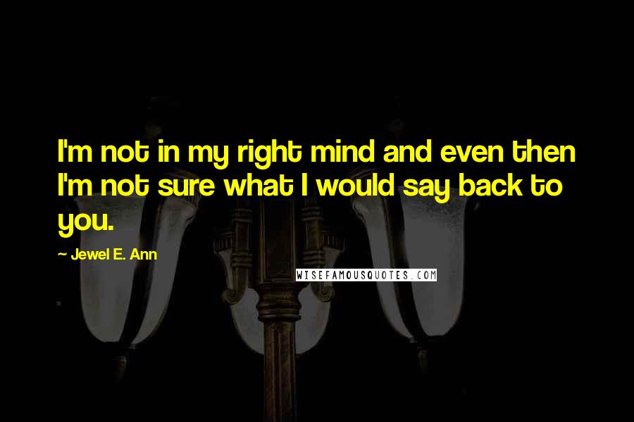 Jewel E. Ann Quotes: I'm not in my right mind and even then I'm not sure what I would say back to you.