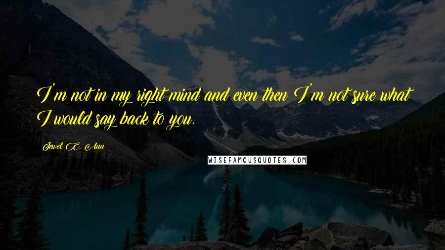 Jewel E. Ann Quotes: I'm not in my right mind and even then I'm not sure what I would say back to you.