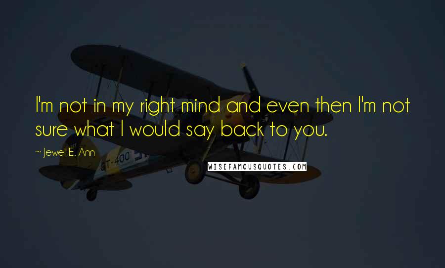 Jewel E. Ann Quotes: I'm not in my right mind and even then I'm not sure what I would say back to you.