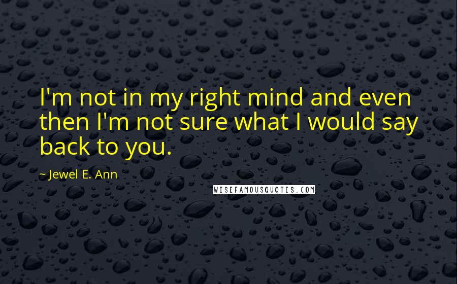 Jewel E. Ann Quotes: I'm not in my right mind and even then I'm not sure what I would say back to you.