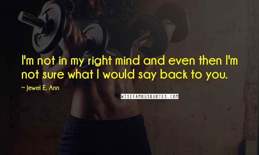 Jewel E. Ann Quotes: I'm not in my right mind and even then I'm not sure what I would say back to you.