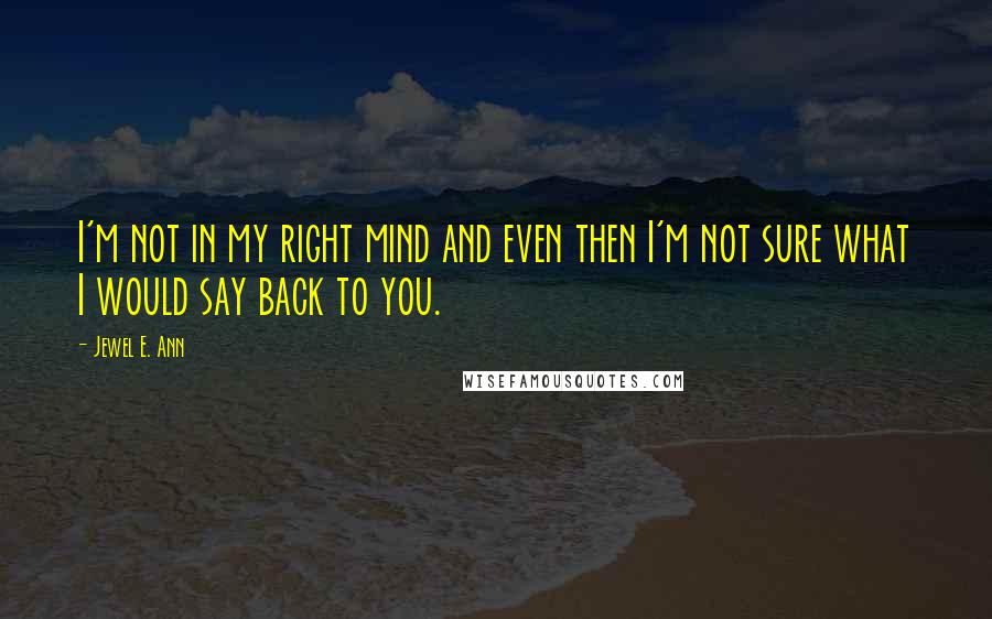 Jewel E. Ann Quotes: I'm not in my right mind and even then I'm not sure what I would say back to you.