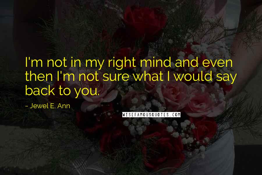 Jewel E. Ann Quotes: I'm not in my right mind and even then I'm not sure what I would say back to you.