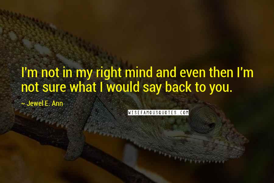 Jewel E. Ann Quotes: I'm not in my right mind and even then I'm not sure what I would say back to you.