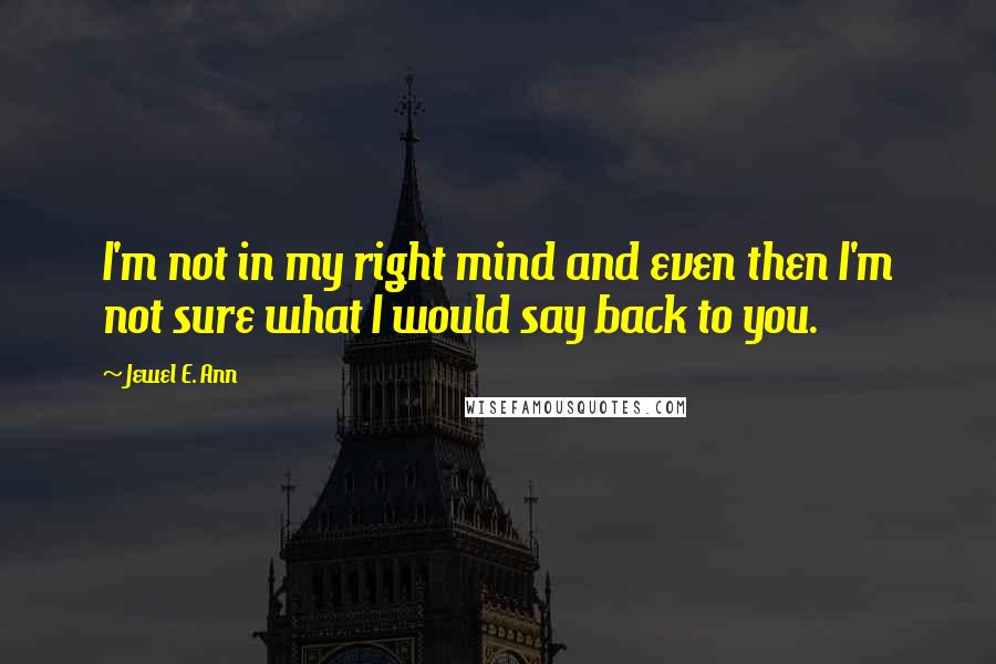 Jewel E. Ann Quotes: I'm not in my right mind and even then I'm not sure what I would say back to you.
