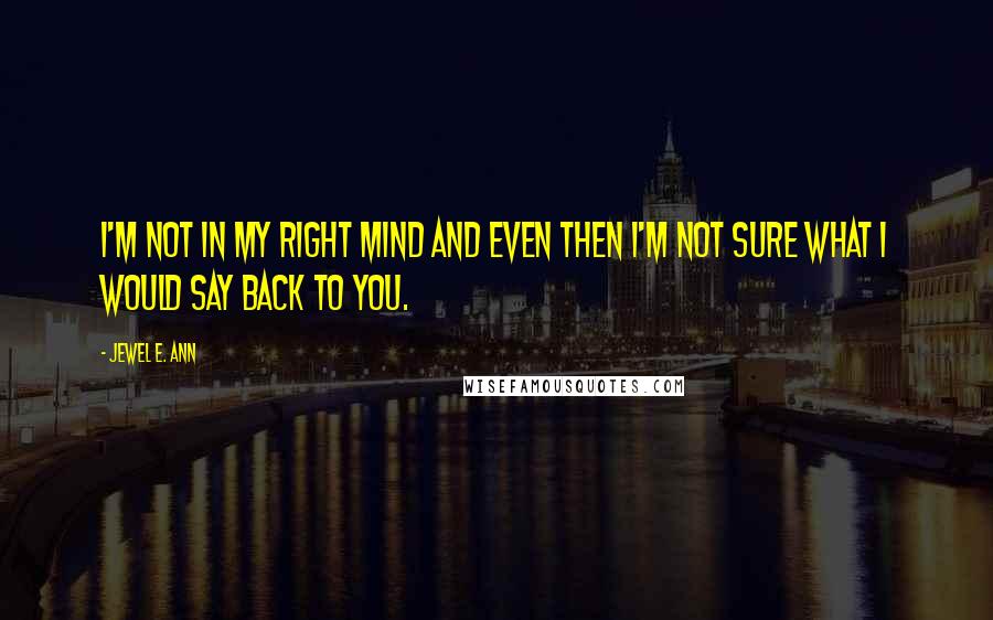 Jewel E. Ann Quotes: I'm not in my right mind and even then I'm not sure what I would say back to you.