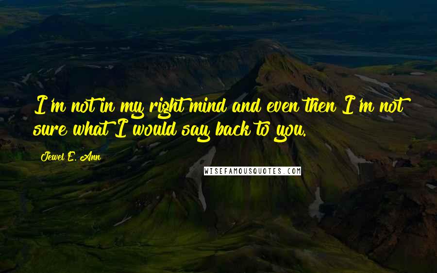 Jewel E. Ann Quotes: I'm not in my right mind and even then I'm not sure what I would say back to you.