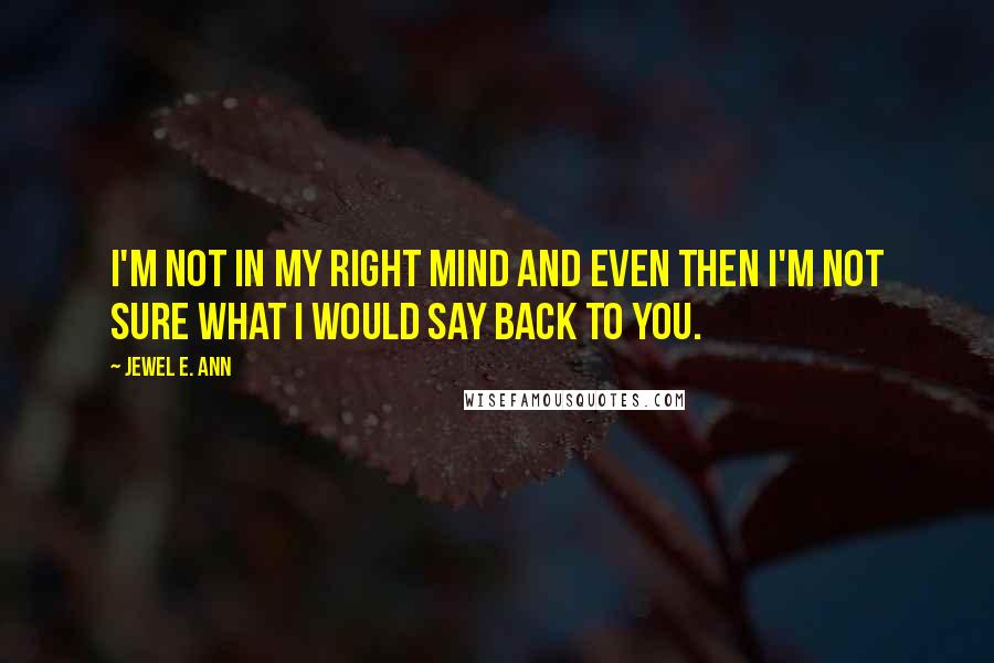 Jewel E. Ann Quotes: I'm not in my right mind and even then I'm not sure what I would say back to you.