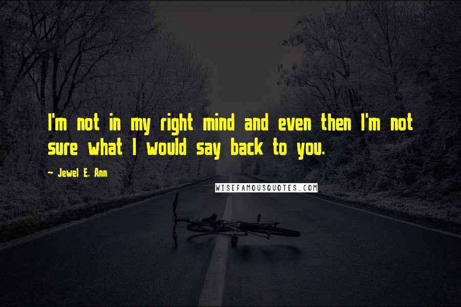 Jewel E. Ann Quotes: I'm not in my right mind and even then I'm not sure what I would say back to you.