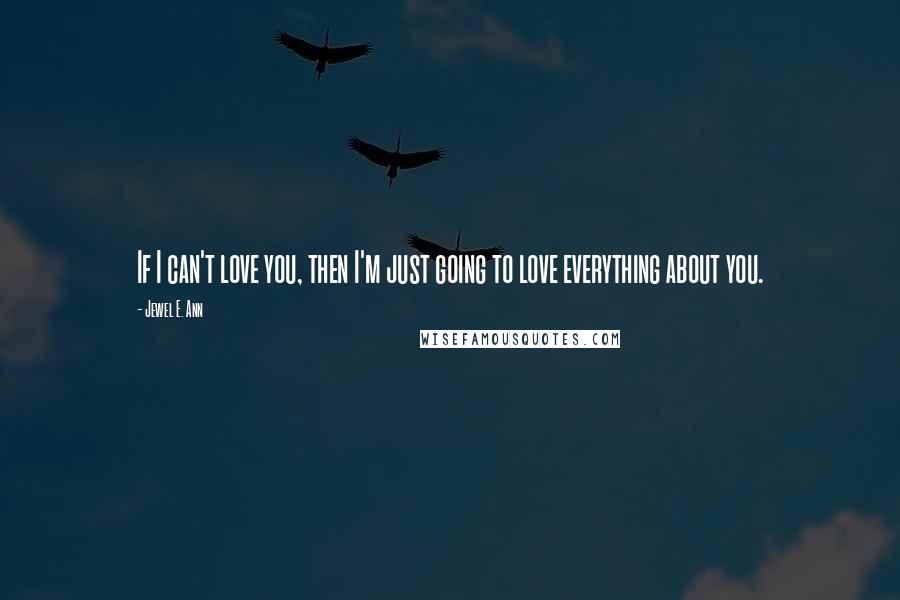 Jewel E. Ann Quotes: If I can't love you, then I'm just going to love everything about you.