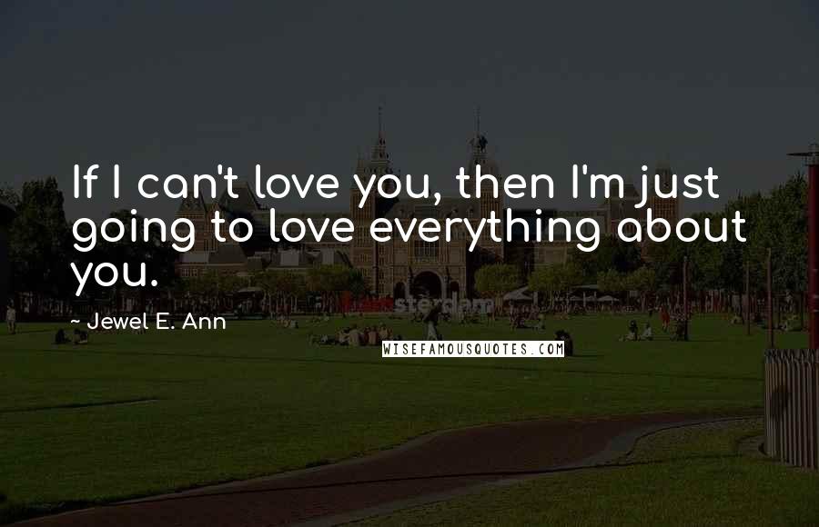 Jewel E. Ann Quotes: If I can't love you, then I'm just going to love everything about you.