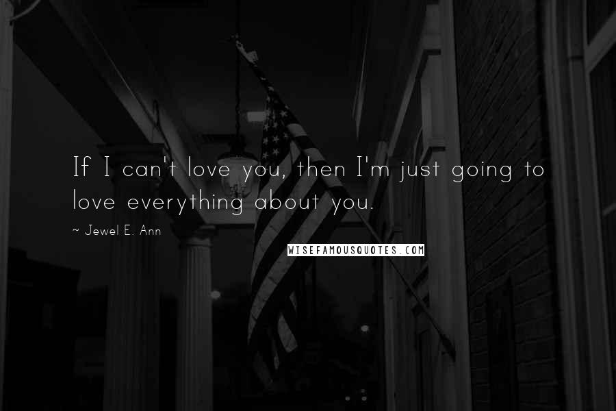 Jewel E. Ann Quotes: If I can't love you, then I'm just going to love everything about you.