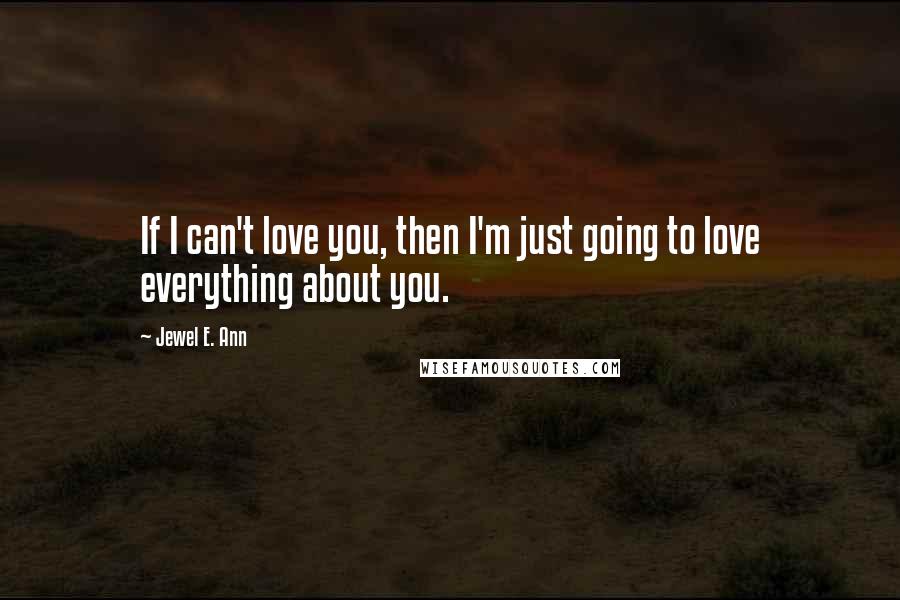 Jewel E. Ann Quotes: If I can't love you, then I'm just going to love everything about you.