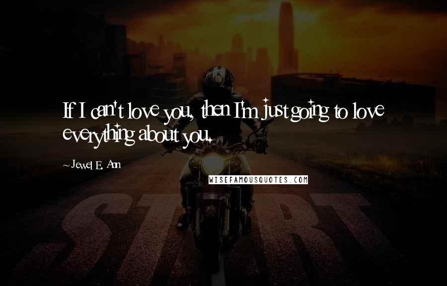 Jewel E. Ann Quotes: If I can't love you, then I'm just going to love everything about you.