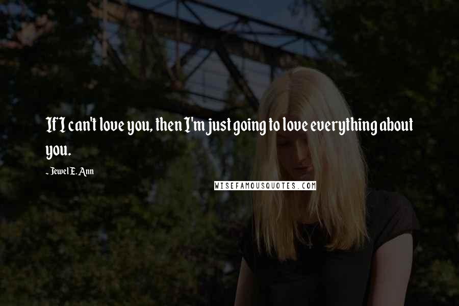 Jewel E. Ann Quotes: If I can't love you, then I'm just going to love everything about you.