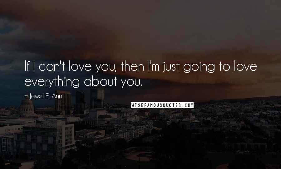 Jewel E. Ann Quotes: If I can't love you, then I'm just going to love everything about you.