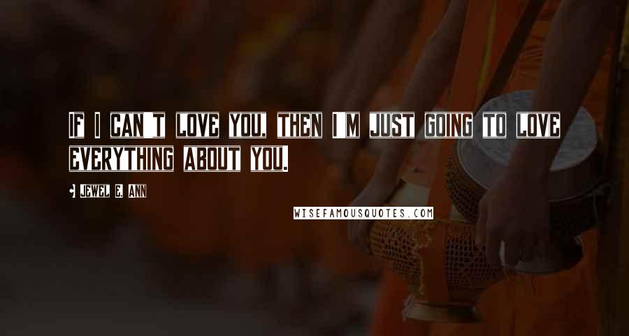 Jewel E. Ann Quotes: If I can't love you, then I'm just going to love everything about you.