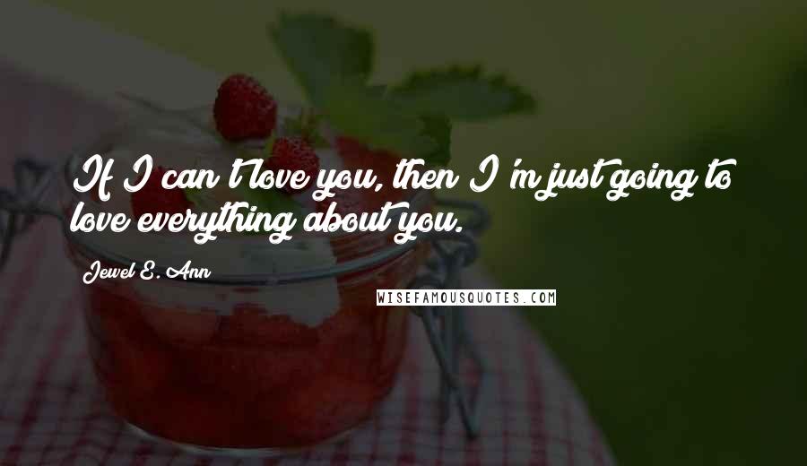 Jewel E. Ann Quotes: If I can't love you, then I'm just going to love everything about you.