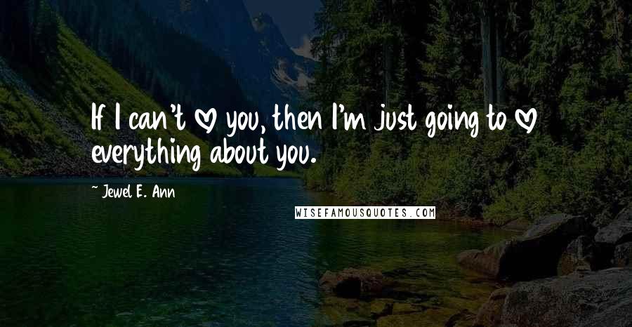 Jewel E. Ann Quotes: If I can't love you, then I'm just going to love everything about you.