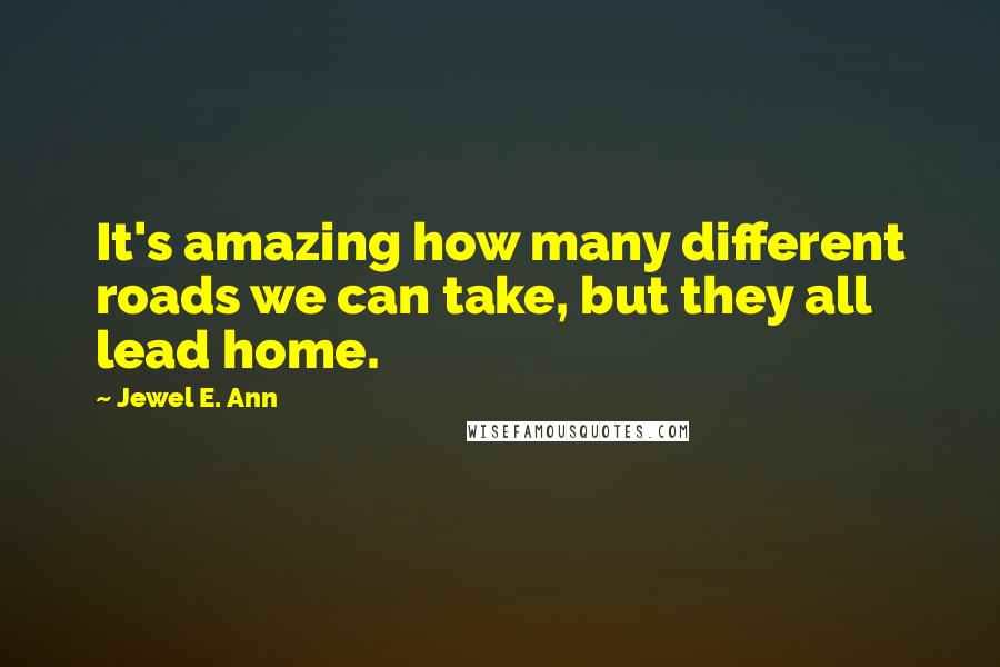 Jewel E. Ann Quotes: It's amazing how many different roads we can take, but they all lead home.