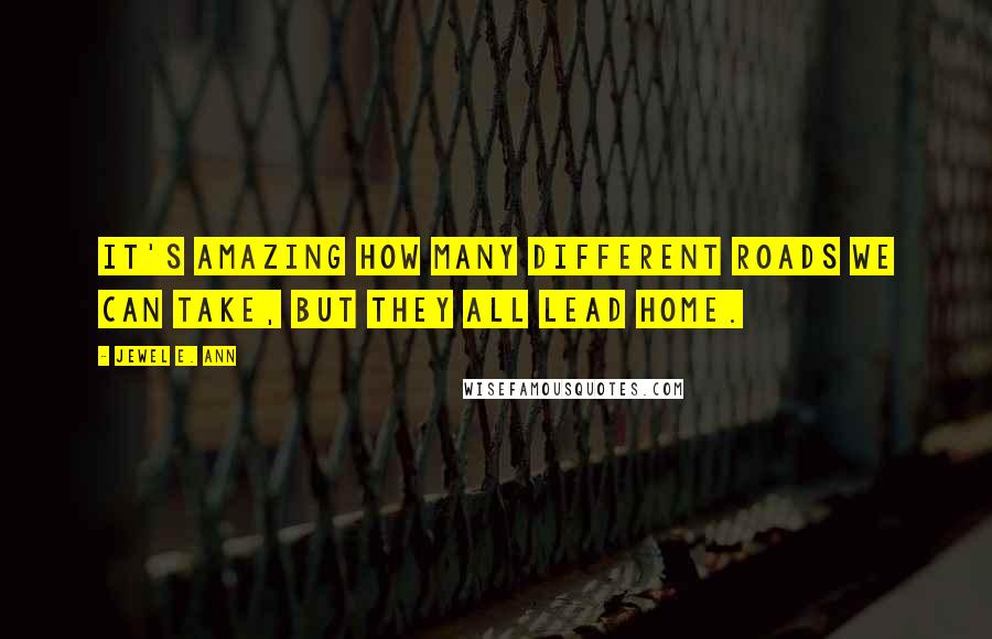 Jewel E. Ann Quotes: It's amazing how many different roads we can take, but they all lead home.