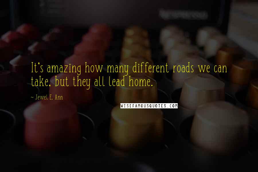 Jewel E. Ann Quotes: It's amazing how many different roads we can take, but they all lead home.