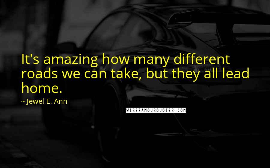 Jewel E. Ann Quotes: It's amazing how many different roads we can take, but they all lead home.